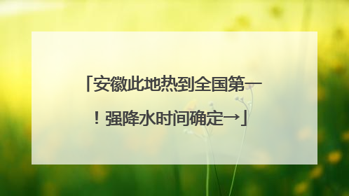 安徽此地热到全国第一！强降水时间确定→