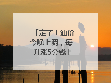 定了！油价今晚上调，每升涨5分钱