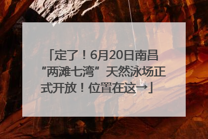 定了！6月20日南昌“两滩七湾”天然泳场正式开放！位置在这→