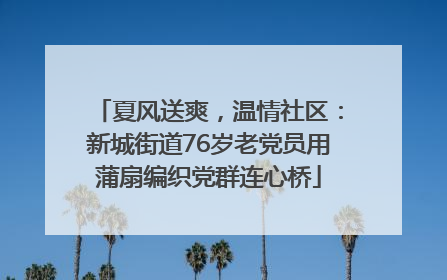 夏风送爽，温情社区：新城街道76岁老党员用蒲扇编织党群连心桥