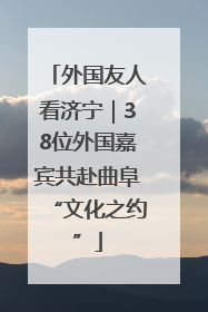 外国友人看济宁｜38位外国嘉宾共赴曲阜“文化之约”