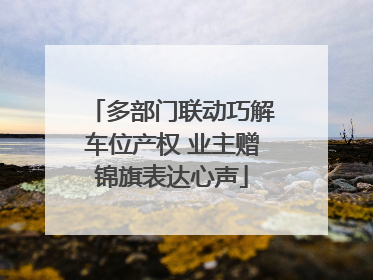 多部门联动巧解车位产权 业主赠锦旗表达心声