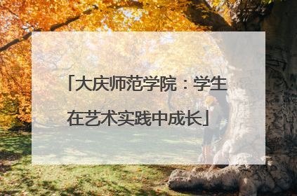 大庆师范学院：学生在艺术实践中成长