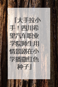 大手拉小手！四川希望汽车职业学院师生用情景剧在小学播撒红色种子