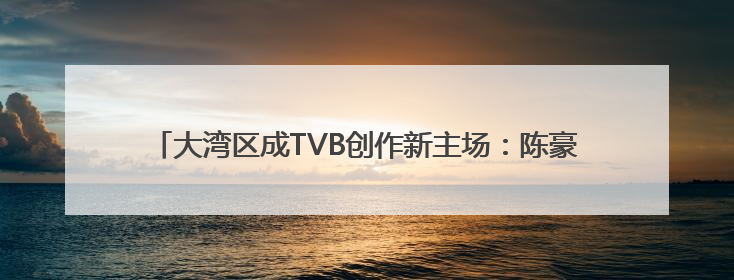 大湾区成TVB创作新主场：陈豪叹取景多元，谭俊彦点赞虚拟拍摄