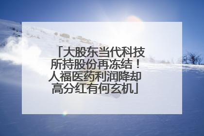 大股东当代科技所持股份再冻结！人福医药利润降却高分红有何玄机