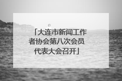 大连市新闻工作者协会第八次会员代表大会召开