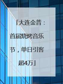 大连金普：首届烧烤音乐节，单日引客超4万