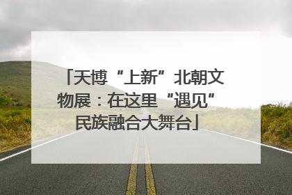 天博“上新”北朝文物展：在这里“遇见”民族融合大舞台