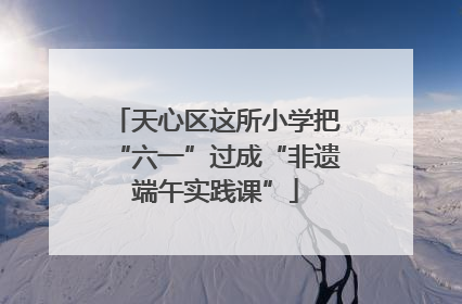 天心区这所小学把“六一”过成“非遗端午实践课”