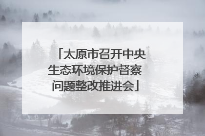 太原市召开中央生态环境保护督察问题整改推进会