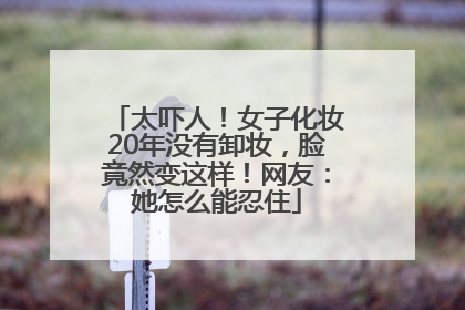 太吓人！女子化妆20年没有卸妆，脸竟然变这样！网友：她怎么能忍住