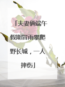 夫妻俩端午假期冒雨攀爬野长城，一人摔伤