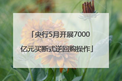 央行5月开展7000亿元买断式逆回购操作