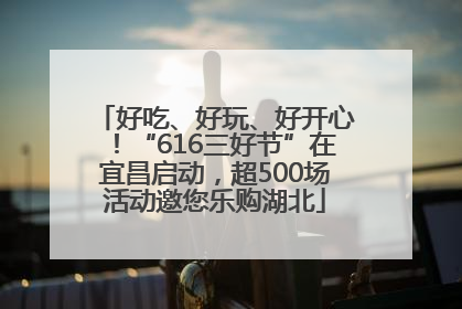 好吃、好玩、好开心！“616三好节”在宜昌启动，超500场活动邀您乐购湖北