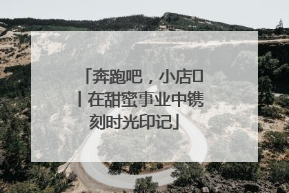 奔跑吧，小店㊶丨在甜蜜事业中镌刻时光印记