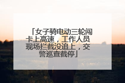 女子骑电动三轮闯卡上高速，工作人员现场拦截没追上，交警巡查截停