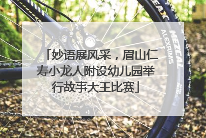 妙语展风采，眉山仁寿小龙人附设幼儿园举行故事大王比赛