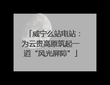 威宁么站电站：为云贵高原筑起一道“风光屏障”