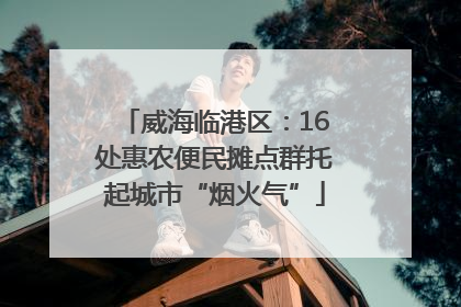 威海临港区：16处惠农便民摊点群托起城市“烟火气”
