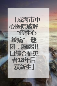 威海市中心医院破解 “假性心绞痛” 谜团：胸廓出口综合征患者18年后获新生