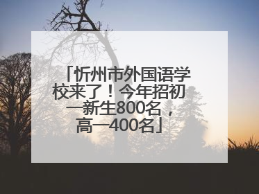 忻州市外国语学校来了！今年招初一新生800名，高一400名