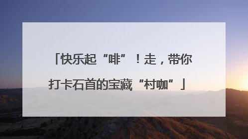 快乐起“啡”！走，带你打卡石首的宝藏“村咖”