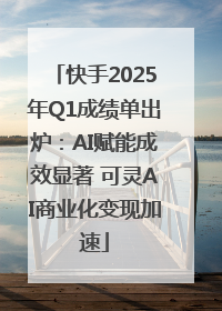 快手2025年Q1成绩单出炉：AI赋能成效显著 可灵AI商业化变现加速
