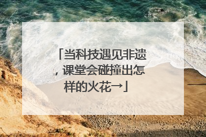 当科技遇见非遗，课堂会碰撞出怎样的火花→