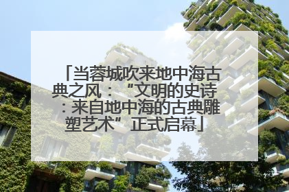 当蓉城吹来地中海古典之风：“文明的史诗：来自地中海的古典雕塑艺术”正式启幕