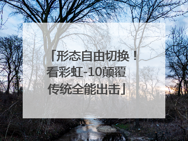 形态自由切换！看彩虹-10颠覆传统全能出击