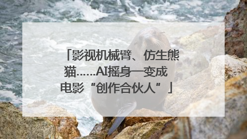 影视机械臂、仿生熊猫……AI摇身一变成电影“创作合伙人”