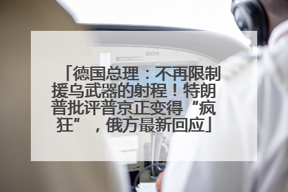 德国总理：不再限制援乌武器的射程！特朗普批评普京正变得“疯狂”，俄方最新回应
