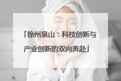 徐州泉山：科技创新与产业创新的双向奔赴