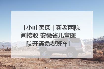 小叶医探｜新老两院间接驳 安徽省儿童医院开通免费班车