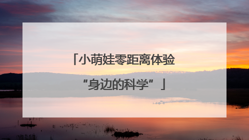 小萌娃零距离体验“身边的科学”