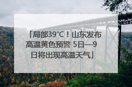 局部39℃！山东发布高温黄色预警 5日—9日将出现高温天气