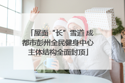 屋面“长”雪道 成都市彭州全民健身中心主体结构全面封顶