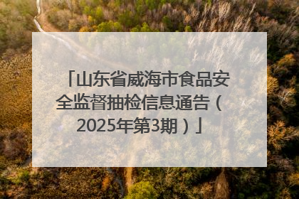 山东省威海市食品安全监督抽检信息通告（2025年第3期）