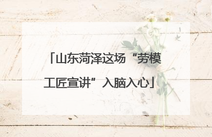山东菏泽这场“劳模工匠宣讲”入脑入心
