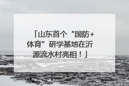 山东首个“国防+体育”研学基地在沂源流水村亮相！