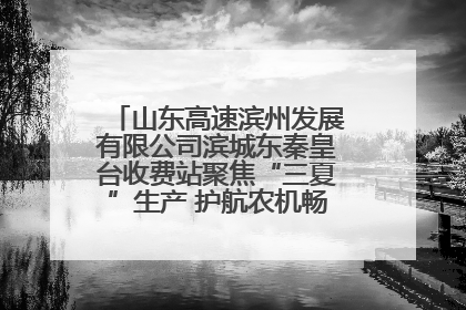 山东高速滨州发展有限公司滨城东秦皇台收费站聚焦“三夏”生产 护航农机畅行“丰收路”