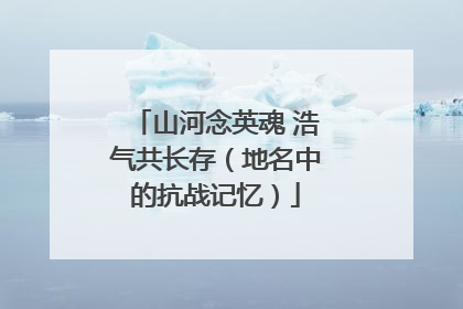 山河念英魂 浩气共长存（地名中的抗战记忆）