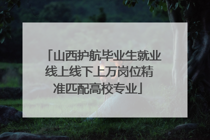 山西护航毕业生就业 线上线下上万岗位精准匹配高校专业