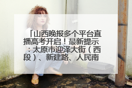 山西晚报多个平台直播高考开启！最新提示：太原市迎泽大街（西段）、新建路、人民南路高考期间增开路口