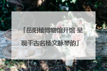 岳阳楼博物馆开馆 呈现千古名楼文脉琴韵