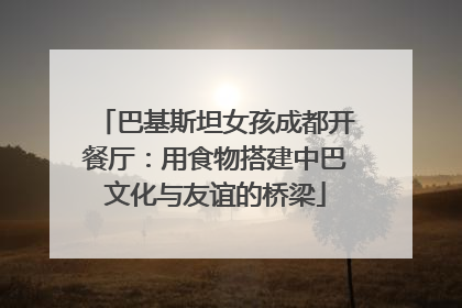巴基斯坦女孩成都开餐厅：用食物搭建中巴文化与友谊的桥梁