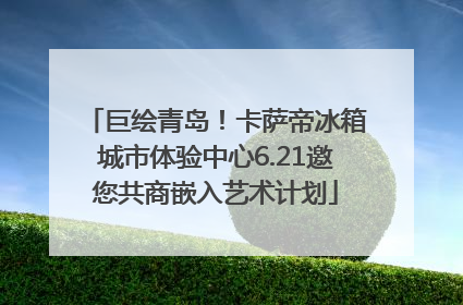 巨绘青岛！卡萨帝冰箱城市体验中心6.21邀您共商嵌入艺术计划