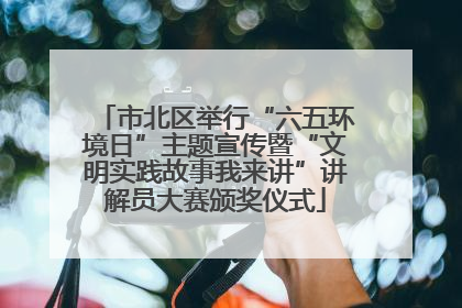 市北区举行“六五环境日”主题宣传暨“文明实践故事我来讲”讲解员大赛颁奖仪式