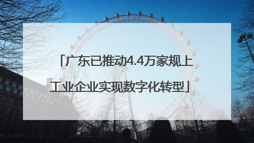 广东已推动4.4万家规上工业企业实现数字化转型